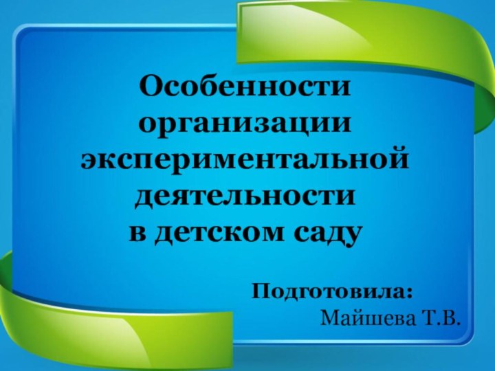 Особенности организации экспериментальной деятельности в детском садуПодготовила:       Майшева Т.В.