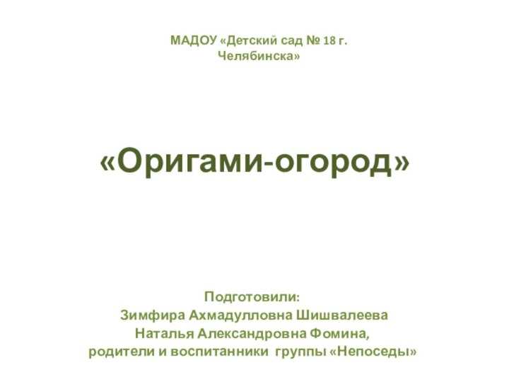 «Оригами-огород»Подготовили: Зимфира Ахмадулловна ШишвалееваНаталья Александровна Фомина,родители и воспитанники группы «Непоседы»МАДОУ «Детский сад № 18 г. Челябинска»