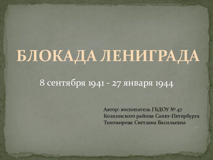 БЛОКАДА ЛЕНИГРАДА8 сентября 1941 - 27 января 1944.Автор: воспитатель ГБДОУ № 47Колпинского района Санкт-ПетербургаТихомирова Светлана Васильевна