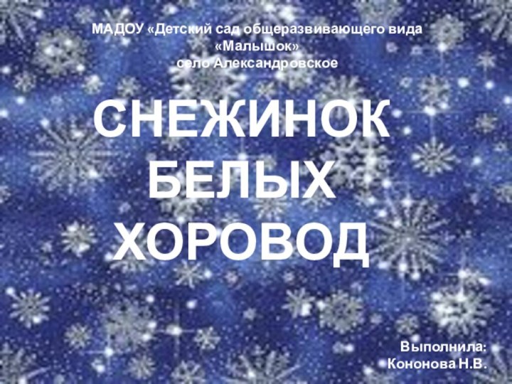 СНЕЖИНОК БЕЛЫХ ХОРОВОДМАДОУ «Детский сад общеразвивающего вида «Малышок»село АлександровскоеВыполнила: Кононова Н.В.