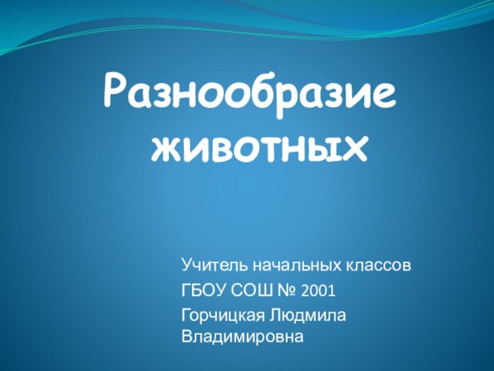 Разнообразие  животныхУчитель начальных классовГБОУ СОШ № 2001Горчицкая Людмила Владимировна