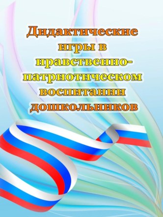 Консультация для родителей Дидактические игры в нравственно-патриотическом воспитании дошкольников консультация (средняя группа)