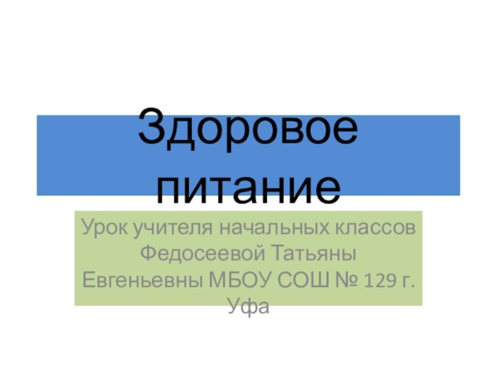 Здоровое питаниеУрок учителя начальных классов Федосеевой Татьяны Евгеньевны МБОУ СОШ № 129 г. Уфа