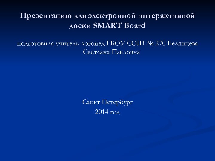 Презентацию для электронной интерактивной доски SMART Boardподготовила учитель-логопед ГБОУ СОШ № 270 Белянцева Светлана ПавловнаСанкт-Петербург2014 год