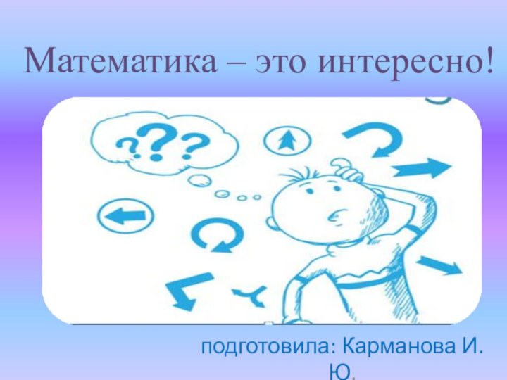 Математика – это интересно!подготовила: Карманова И.Ю.