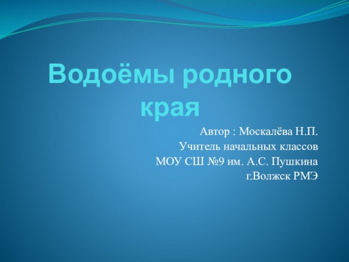 Водоёмы родного краяАвтор : Москалёва Н.П.Учитель начальных классов МОУ СШ №9 им.