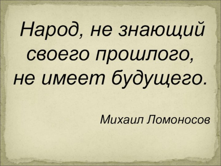 Народ, не знающий своего прошлого, не имеет будущего. Михаил Ломоносов