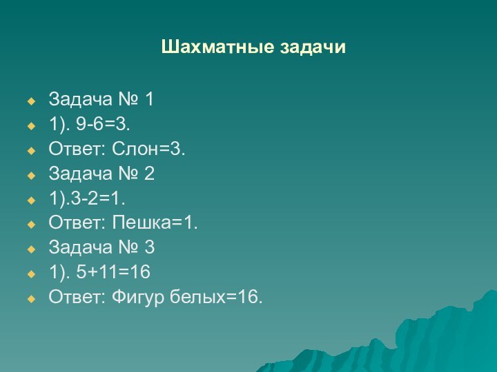 Шахматные задачиЗадача № 11). 9-6=3. Ответ: Слон=3.Задача № 21).3-2=1. Ответ: Пешка=1.Задача № 31). 5+11=16Ответ: Фигур белых=16.