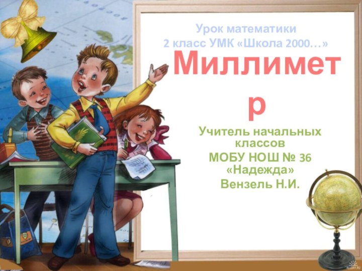 МиллиметрУчитель начальных классовМОБУ НОШ № 36 «Надежда»Вензель Н.И.Урок математики 2 класс УМК «Школа 2000…»