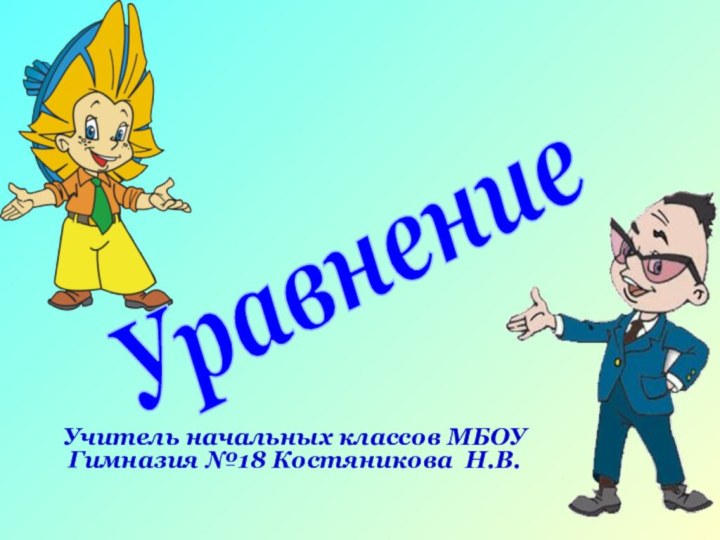 Учитель начальных классов МБОУ Гимназия №18 Костяникова Н.В.Уравнение