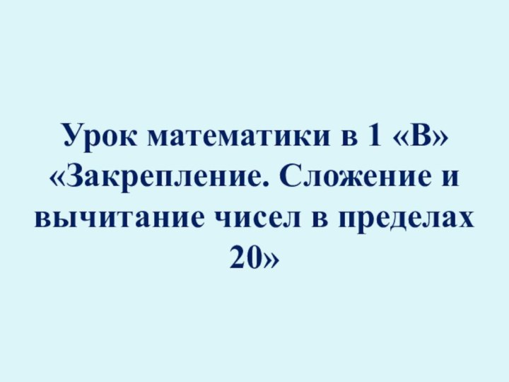 Урок математики в 1 «В» «Закрепление. Сложение и вычитание чисел в пределах 20»