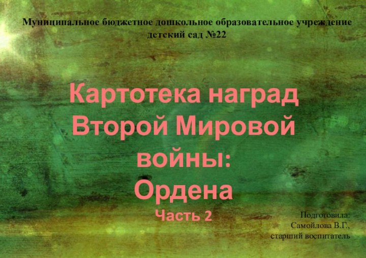 Картотека наградВторой Мировой войны: ОрденаЧасть 2Муниципальное бюджетное дошкольное образовательное учреждение детский сад №22Подготовила:Самойлова В.Г., старший воспитатель