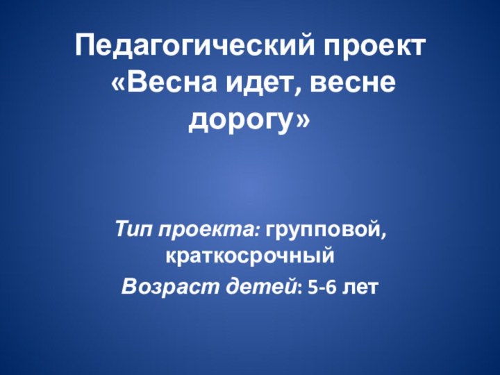 Педагогический проект  «Весна идет, весне дорогу»  Тип проекта: групповой, краткосрочныйВозраст детей: 5-6 лет