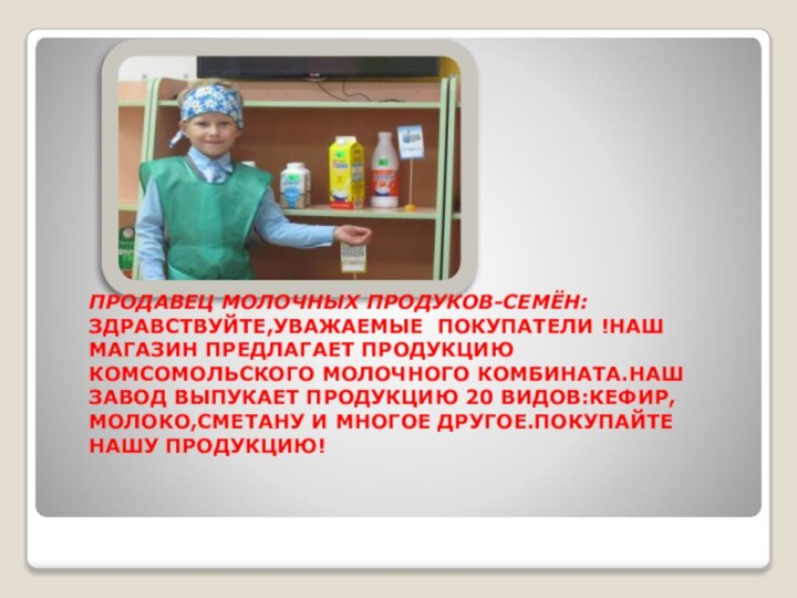 ПРОДАВЕЦ МОЛОЧНЫХ ПРОДУКОВ-СЕМЁН:  ЗДРАВСТВУЙТЕ,УВАЖАЕМЫЕ ПОКУПАТЕЛИ !НАШ