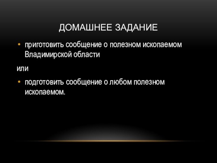 Домашнее заданиеприготовить сообщение о полезном ископаемом Владимирской областиилиподготовить сообщение о любом полезном ископаемом.