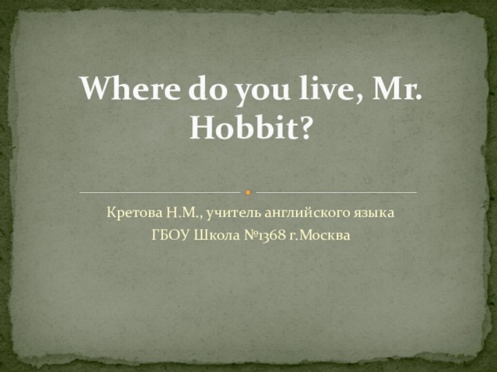 Where do you live, Mr. Hobbit?Кретова Н.М., учитель английского языкаГБОУ Школа №1368 г.Москва