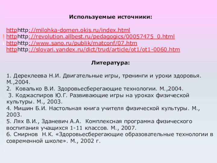 Используемые источники:httphttp://milohka-domen.okis.ru/index.htmlhttphttp://revolution.allbest.ru/pedagogics/00057475_0.htmlhttphttp://www.sano.ru/publik/matconf/07.htmhttphttp://slovari.yandex.ru/dict/trud/article/ot1/ot1-0060.htmЛитература:1. Дереклеева Н.И. Двигательные игры, тренинги и уроки здоровья. М.,2004.2. Ковалько