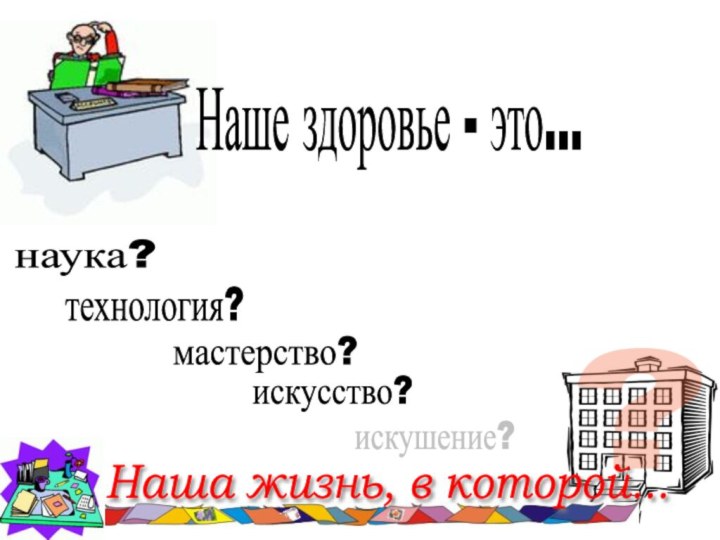 Наше здоровье - это... ? наука? технология? мастерство? искусство? искушение? Наша жизнь, в которой...