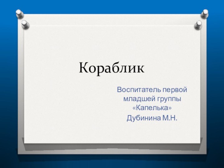 КорабликВоспитатель первой младшей группы «Капелька»Дубинина М.Н.