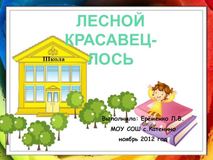 Выполнила: Ерёменко Л.В.МОУ СОШ с.Катениноноябрь 2012 годЛЕСНОЙ КРАСАВЕЦ-ЛОСЬ