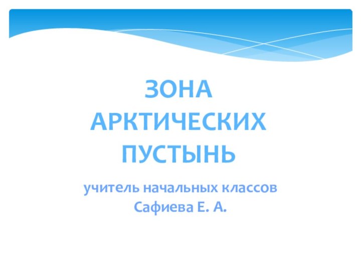 ЗонаАрктических пустыньучитель начальных классовСафиева Е. А.