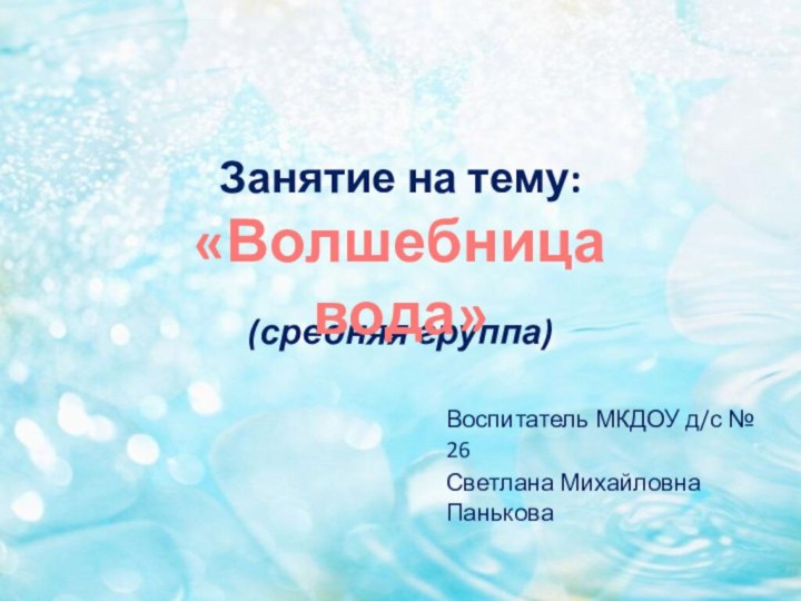 Занятие на тему:   (средняя группа)Воспитатель МКДОУ д/с № 26Светлана Михайловна Панькова«Волшебница вода»