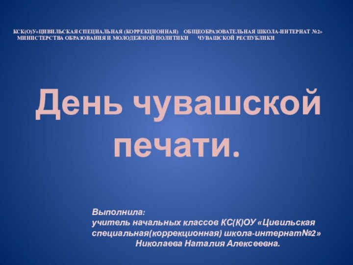 День чувашской печати. Выполнила: учитель начальных классов КС(К)ОУ «Цивильская специальная(коррекционная) школа-интернат№2»