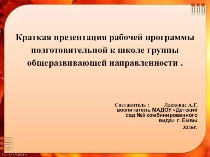 Краткая презентация рабочей программы подготовительной к школе группы  общеразвивающей направленности .Составитель