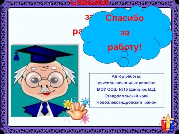 Спасибоза работу!Спасибоза работу!Автор работы: учитель начальных классовМОУ ООШ №15 Данилюк В.Д.Ставропольский край Новоалександровский район