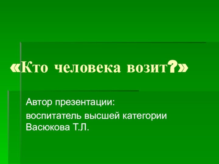 «Кто человека возит?»Автор презентации: воспитатель высшей категории Васюкова Т.Л.