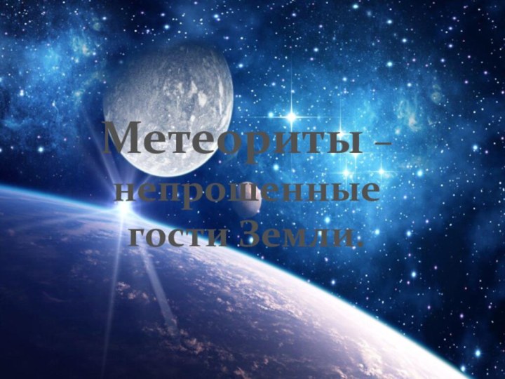 Метеориты –        непрошенные гости Земли.