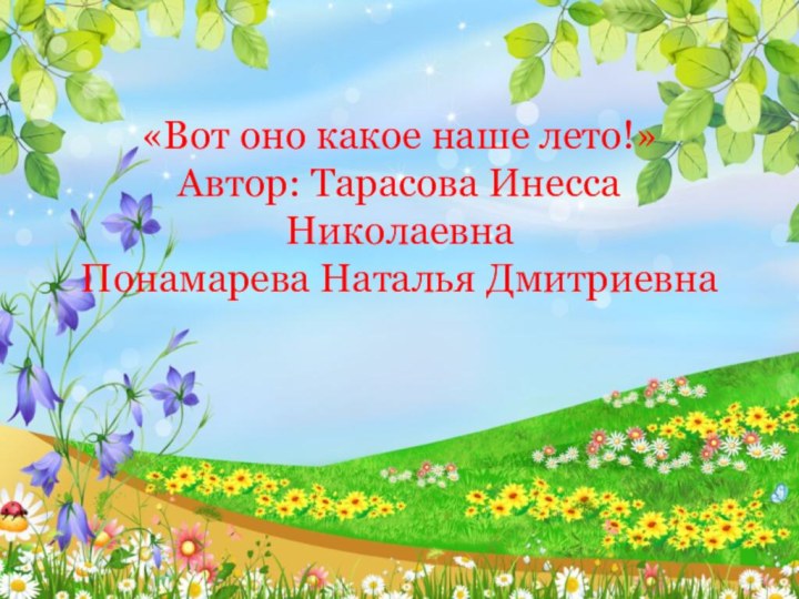 «Вот оно какое наше лето!»  Автор: Тарасова Инесса Николаевна Понамарева Наталья Дмитриевна