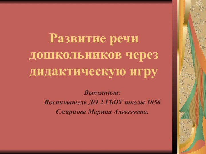 Развитие речи дошкольников через дидактическую игруВыполнила:Воспитатель ДО 2 ГБОУ школы 1056Смирнова Марина Алексеевна.