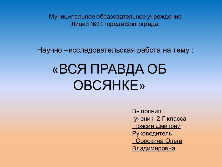 «ВСЯ ПРАВДА ОБ ОВСЯНКЕ»Муниципальное образовательное учреждение Лицей №11 города Волгограда.Научно –исследовательская работа