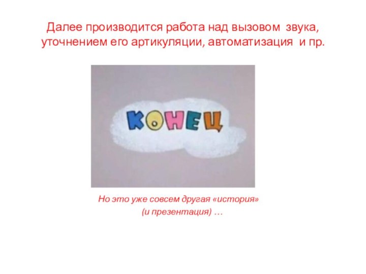 Далее производится работа над вызовом звука, уточнением его артикуляции, автоматизация и пр.