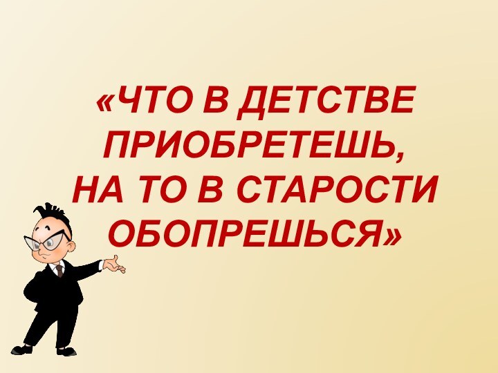 «Что в детстве приобретешь, На то в старости обопрешься»