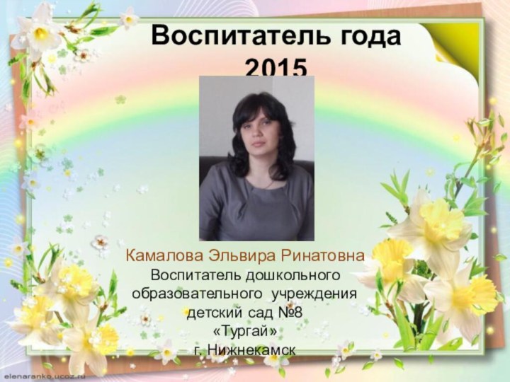 Воспитатель года 2015 Камалова Эльвира РинатовнаВоспитатель дошкольного образовательного учреждения детский сад №8 «Тургай»г. Нижнекамск