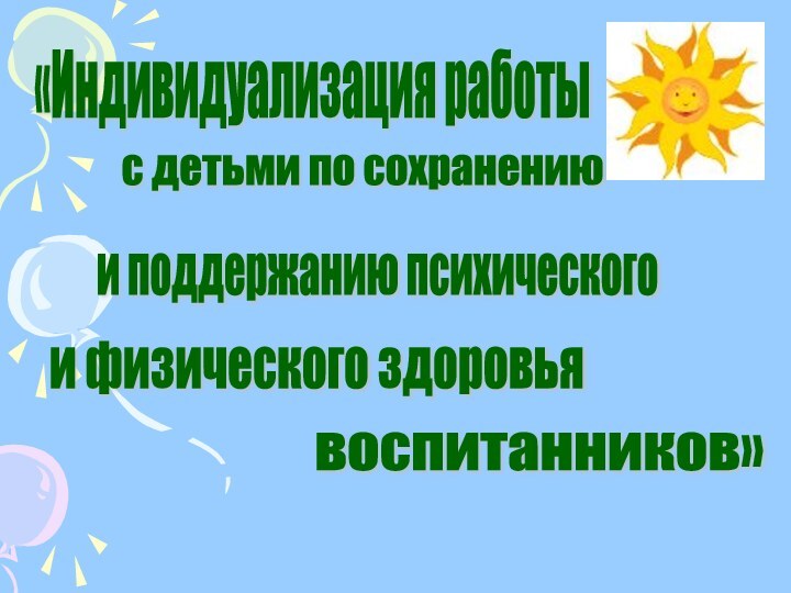 «Индивидуализация работы с детьми по сохранению и поддержанию психического и физического здоровья  воспитанников»