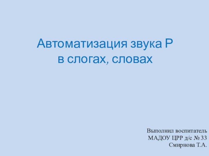 Автоматизация звука Р  в слогах, словахВыполнил воспитатель МАДОУ ЦРР д/с № 33Смирнова Т.А.