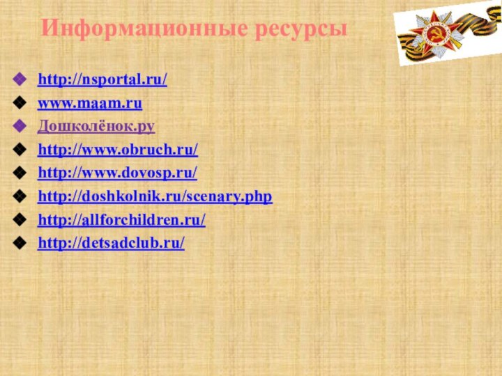 http://nsportal.ru/www.maam.ruДошколёнок.руhttp://www.obruch.ru/http://www.dovosp.ru/http://doshkolnik.ru/scenary.phphttp://allforchildren.ru/http://detsadclub.ru/Информационные ресурсы