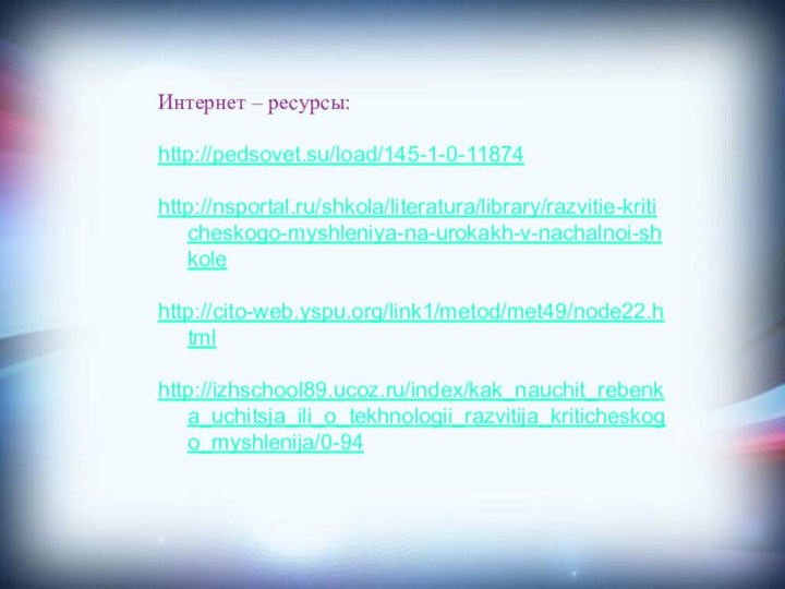 Интернет – ресурсы:http://pedsovet.su/load/145-1-0-11874 http://nsportal.ru/shkola/literatura/library/razvitie-kriticheskogo-myshleniya-na-urokakh-v-nachalnoi-shkole http://cito-web.yspu.org/link1/metod/met49/node22.html http://izhschool89.ucoz.ru/index/kak_nauchit_rebenka_uchitsja_ili_o_tekhnologii_razvitija_kriticheskogo_myshlenija/0-94