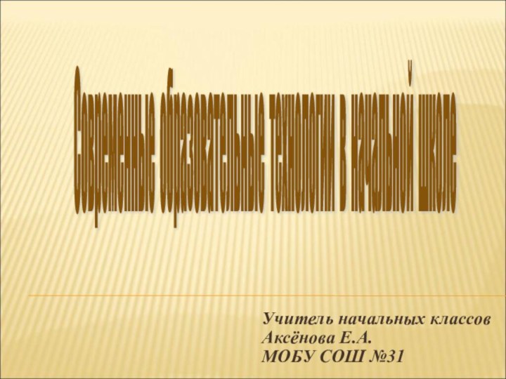 Учитель начальных классовАксёнова Е.А.МОБУ СОШ №31Современные образовательные технологии в начальной школе