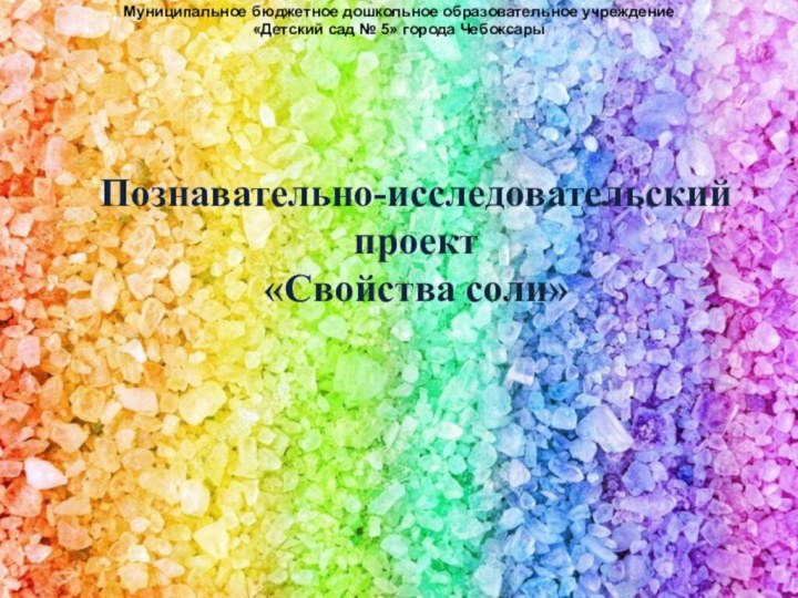 Муниципальное бюджетное дошкольное образовательное учреждение «Детский сад № 5» города ЧебоксарыПознавательно-исследовательский проект«Свойства соли»