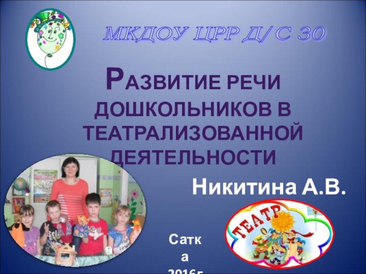 РАЗВИТИЕ РЕЧИ ДОШКОЛЬНИКОВ В ТЕАТРАЛИЗОВАННОЙ ДЕЯТЕЛЬНОСТИНикитина А.В.Сатка 2016г.МКДОУ ЦРР Д/С 30