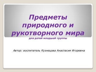 Предметы природного и рукотворного мира презентация к уроку по окружающему миру (младшая группа)