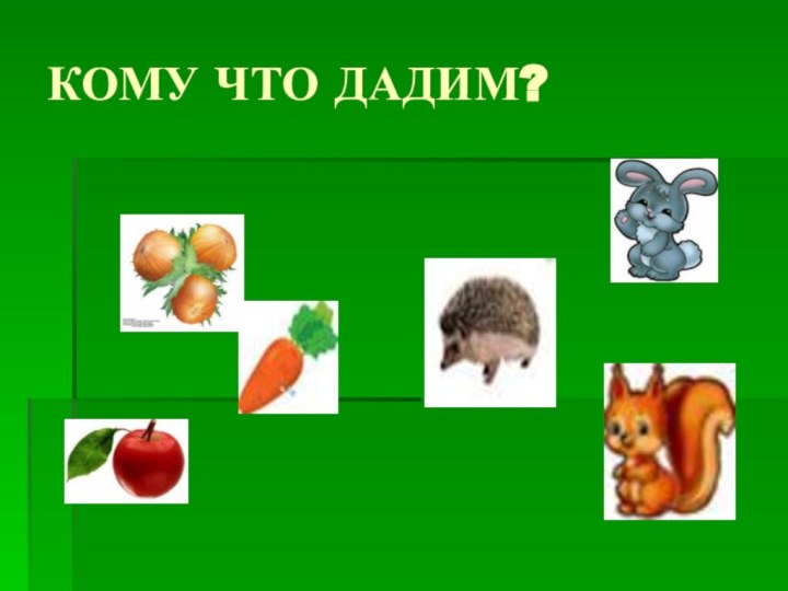 КОМУ ЧТО ДАДИМ?