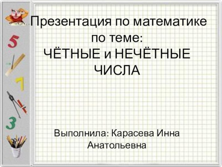 Презентация по математике по теме: ЧЁТНЫЕ и НЕЧЁТНЫЕ ЧИСЛА    Выполнила: Карасева Инна Анатольевна