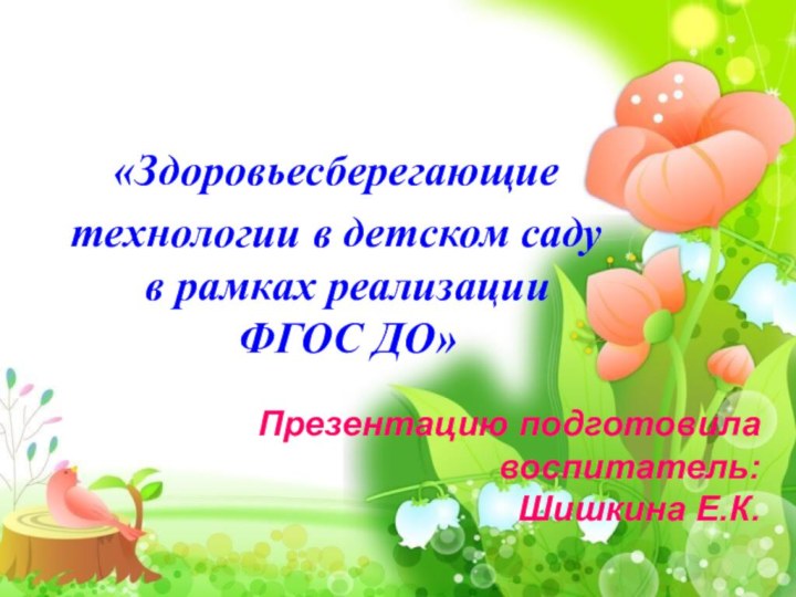 «Здоровьесберегающие технологии в детском саду в рамках реализации ФГОС ДО»Презентацию подготовила воспитатель:Шишкина Е.К.