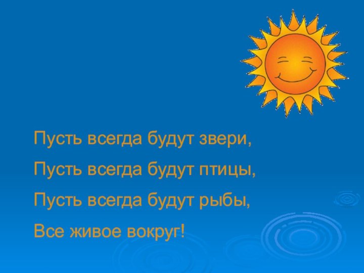 Пусть всегда будут звери,Пусть всегда будут птицы,Пусть всегда будут рыбы,Все живое вокруг!