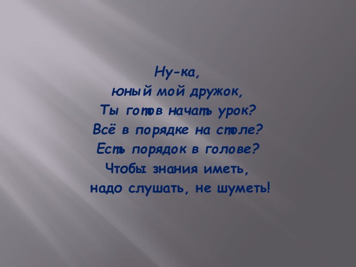 Ну-ка, юный мой дружок,Ты готов начать урок?Всё в порядке на столе?Есть порядок